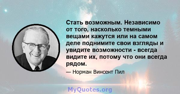 Стать возможным. Независимо от того, насколько темными вещами кажутся или на самом деле поднимите свои взгляды и увидите возможности - всегда видите их, потому что они всегда рядом.