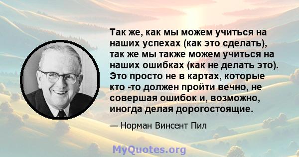 Так же, как мы можем учиться на наших успехах (как это сделать), так же мы также можем учиться на наших ошибках (как не делать это). Это просто не в картах, которые кто -то должен пройти вечно, не совершая ошибок и,