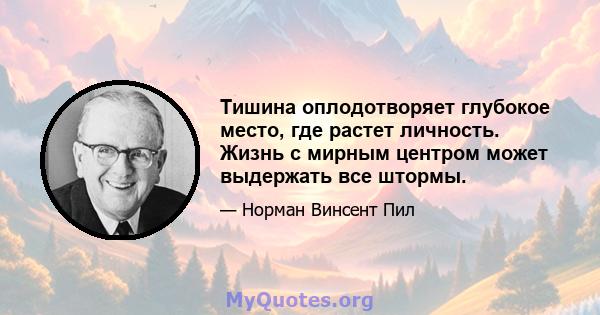 Тишина оплодотворяет глубокое место, где растет личность. Жизнь с мирным центром может выдержать все штормы.