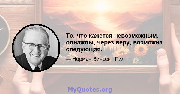 То, что кажется невозможным, однажды, через веру, возможна следующая.