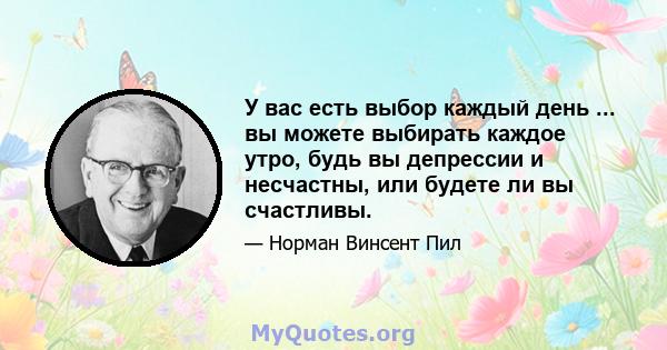 У вас есть выбор каждый день ... вы можете выбирать каждое утро, будь вы депрессии и несчастны, или будете ли вы счастливы.