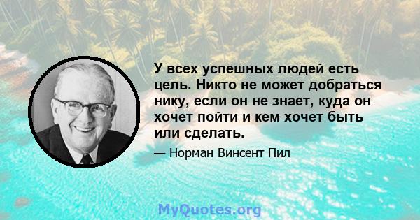 У всех успешных людей есть цель. Никто не может добраться нику, если он не знает, куда он хочет пойти и кем хочет быть или сделать.