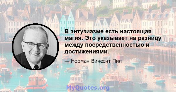 В энтузиазме есть настоящая магия. Это указывает на разницу между посредственностью и достижениями.