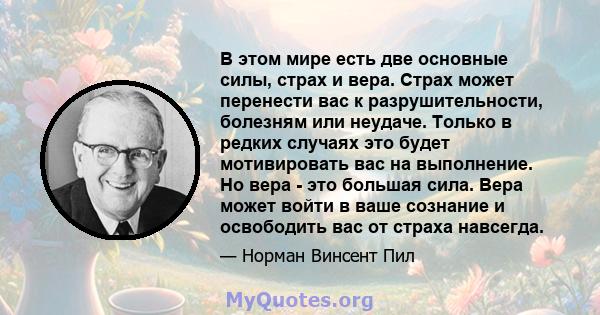 В этом мире есть две основные силы, страх и вера. Страх может перенести вас к разрушительности, болезням или неудаче. Только в редких случаях это будет мотивировать вас на выполнение. Но вера - это большая сила. Вера