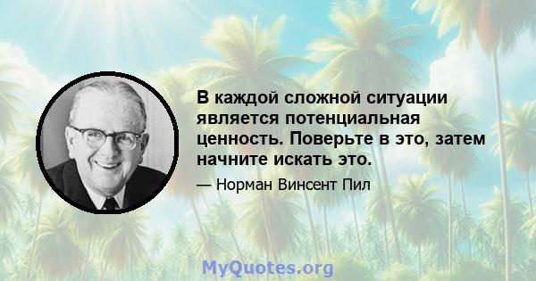 В каждой сложной ситуации является потенциальная ценность. Поверьте в это, затем начните искать это.