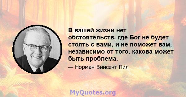 В вашей жизни нет обстоятельств, где Бог не будет стоять с вами, и не поможет вам, независимо от того, какова может быть проблема.