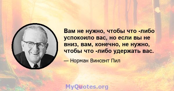 Вам не нужно, чтобы что -либо успокоило вас, но если вы не вниз, вам, конечно, не нужно, чтобы что -либо удержать вас.