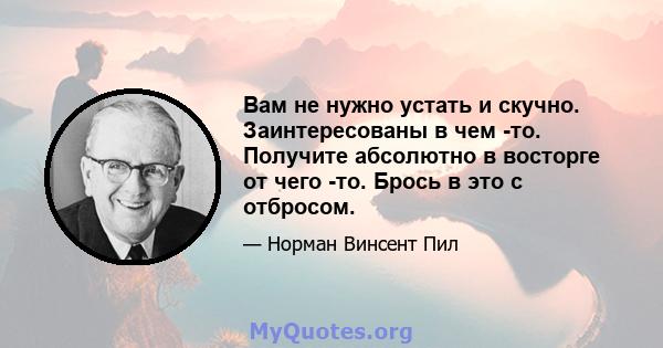 Вам не нужно устать и скучно. Заинтересованы в чем -то. Получите абсолютно в восторге от чего -то. Брось в это с отбросом.