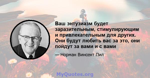 Ваш энтузиазм будет заразительным, стимулирующим и привлекательным для других. Они будут любить вас за это, они пойдут за вами и с вами