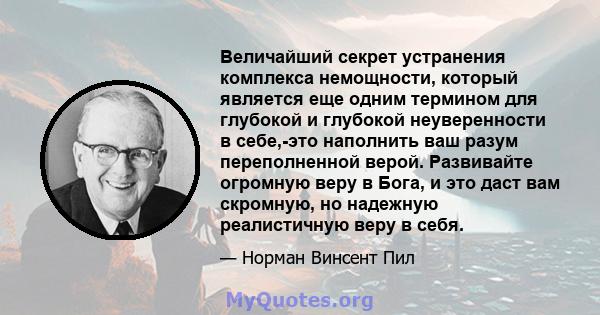 Величайший секрет устранения комплекса немощности, который является еще одним термином для глубокой и глубокой неуверенности в себе,-это наполнить ваш разум переполненной верой. Развивайте огромную веру в Бога, и это