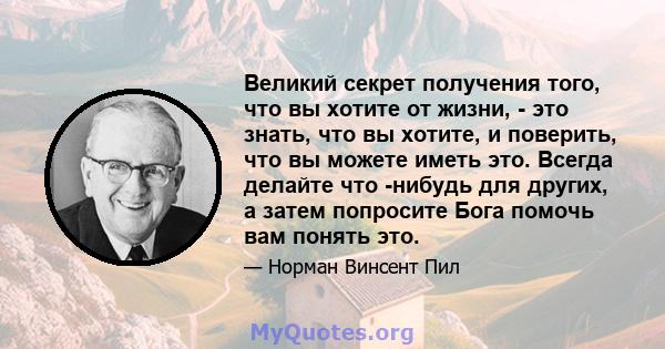 Великий секрет получения того, что вы хотите от жизни, - это знать, что вы хотите, и поверить, что вы можете иметь это. Всегда делайте что -нибудь для других, а затем попросите Бога помочь вам понять это.