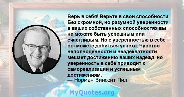 Верь в себя! Верьте в свои способности. Без скромной, но разумной уверенности в ваших собственных способностях вы не можете быть успешным или счастливым. Но с уверенностью в себе вы можете добиться успеха. Чувство