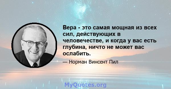 Вера - это самая мощная из всех сил, действующих в человечестве, и когда у вас есть глубина, ничто не может вас ослабить.