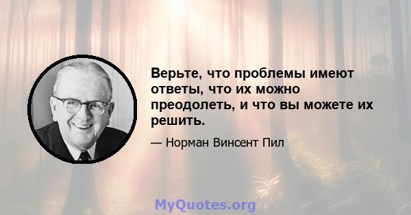 Верьте, что проблемы имеют ответы, что их можно преодолеть, и что вы можете их решить.