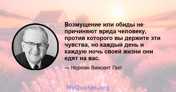 Возмущение или обиды не причиняют вреда человеку, против которого вы держите эти чувства, но каждый день и каждую ночь своей жизни они едят на вас.