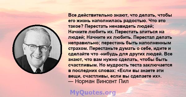 Все действительно знают, что делать, чтобы его жизнь наполнилась радостью. Что это такое? Перестать ненавидеть людей; Начните любить их. Перестать злиться на людей; Начните их любить. Перестал делать неправильно;