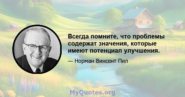 Всегда помните, что проблемы содержат значения, которые имеют потенциал улучшения.