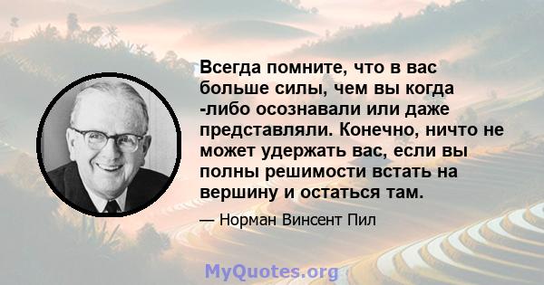 Всегда помните, что в вас больше силы, чем вы когда -либо осознавали или даже представляли. Конечно, ничто не может удержать вас, если вы полны решимости встать на вершину и остаться там.