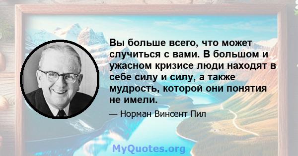 Вы больше всего, что может случиться с вами. В большом и ужасном кризисе люди находят в себе силу и силу, а также мудрость, которой они понятия не имели.