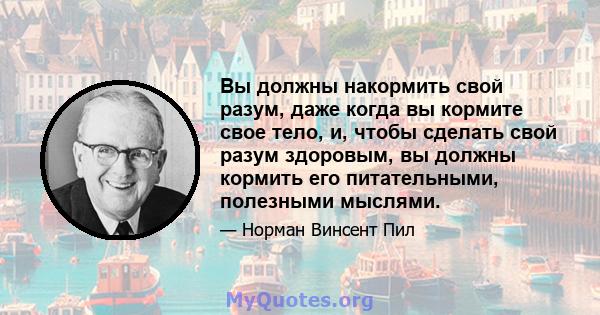 Вы должны накормить свой разум, даже когда вы кормите свое тело, и, чтобы сделать свой разум здоровым, вы должны кормить его питательными, полезными мыслями.