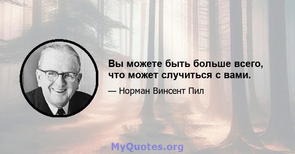 Вы можете быть больше всего, что может случиться с вами.