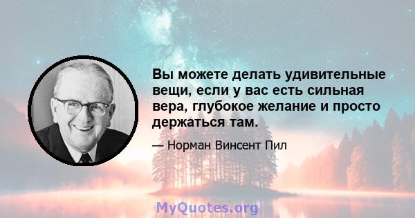 Вы можете делать удивительные вещи, если у вас есть сильная вера, глубокое желание и просто держаться там.