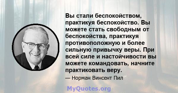 Вы стали беспокойством, практикуя беспокойство. Вы можете стать свободным от беспокойства, практикуя противоположную и более сильную привычку веры. При всей силе и настойчивости вы можете командовать, начните