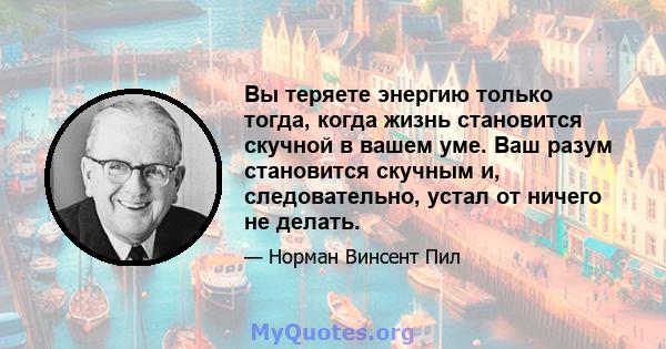 Вы теряете энергию только тогда, когда жизнь становится скучной в вашем уме. Ваш разум становится скучным и, следовательно, устал от ничего не делать.