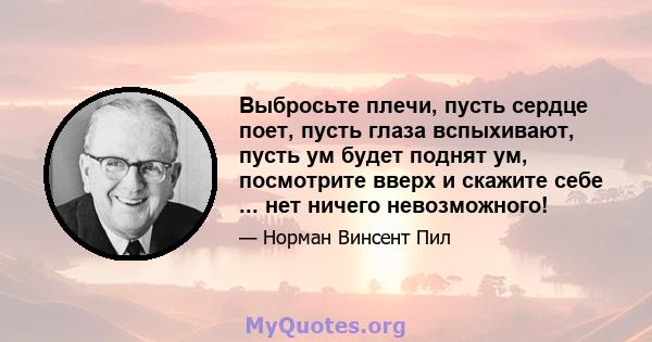 Выбросьте плечи, пусть сердце поет, пусть глаза вспыхивают, пусть ум будет поднят ум, посмотрите вверх и скажите себе ... нет ничего невозможного!