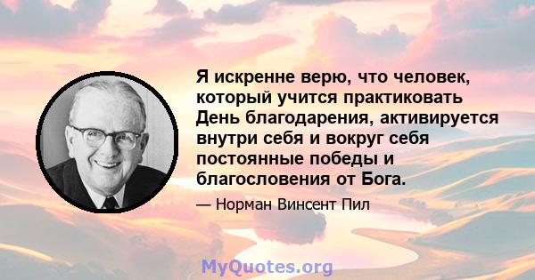 Я искренне верю, что человек, который учится практиковать День благодарения, активируется внутри себя и вокруг себя постоянные победы и благословения от Бога.