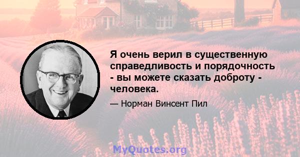 Я очень верил в существенную справедливость и порядочность - вы можете сказать доброту - человека.