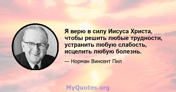 Я верю в силу Иисуса Христа, чтобы решить любые трудности, устранить любую слабость, исцелить любую болезнь.