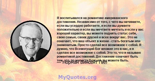 Я воспитывался на романтике американского достижения. Независимо от того, с чего вы начинаете, если вы усердно работаете, и если вы думаете положительно и если вы мечтаете мечтать и если у вас хороший характер, вы