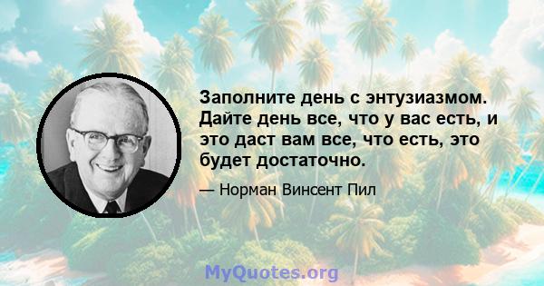 Заполните день с энтузиазмом. Дайте день все, что у вас есть, и это даст вам все, что есть, это будет достаточно.