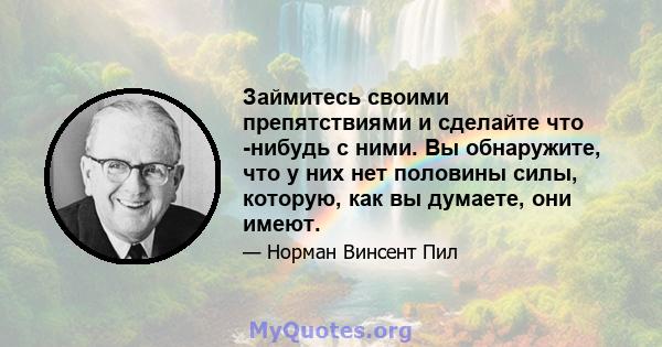 Займитесь своими препятствиями и сделайте что -нибудь с ними. Вы обнаружите, что у них нет половины силы, которую, как вы думаете, они имеют.