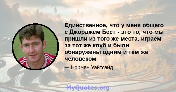 Единственное, что у меня общего с Джорджем Бест - это то, что мы пришли из того же места, играем за тот же клуб и были обнаружены одним и тем же человеком