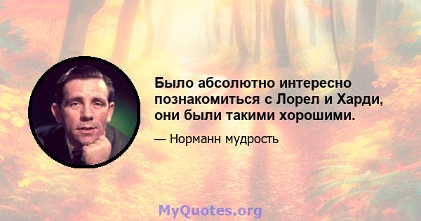 Было абсолютно интересно познакомиться с Лорел и Харди, они были такими хорошими.