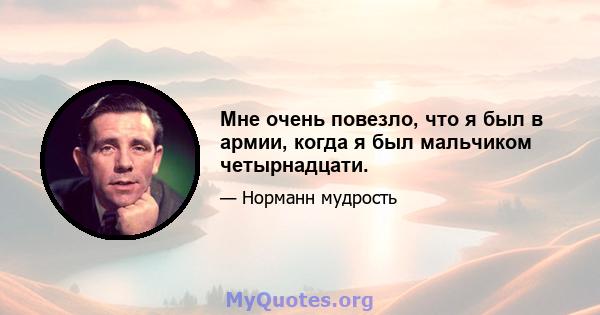 Мне очень повезло, что я был в армии, когда я был мальчиком четырнадцати.