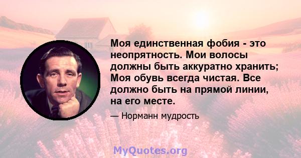 Моя единственная фобия - это неопрятность. Мои волосы должны быть аккуратно хранить; Моя обувь всегда чистая. Все должно быть на прямой линии, на его месте.