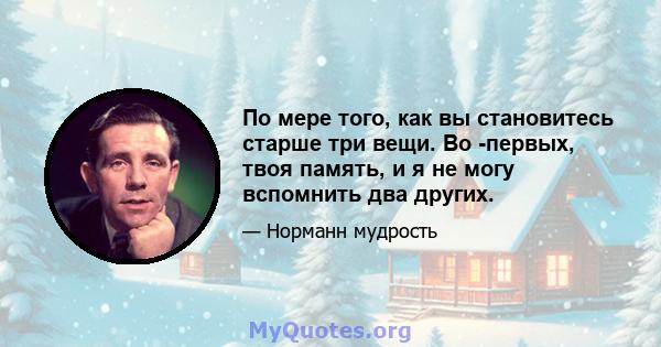 По мере того, как вы становитесь старше три вещи. Во -первых, твоя память, и я не могу вспомнить два других.