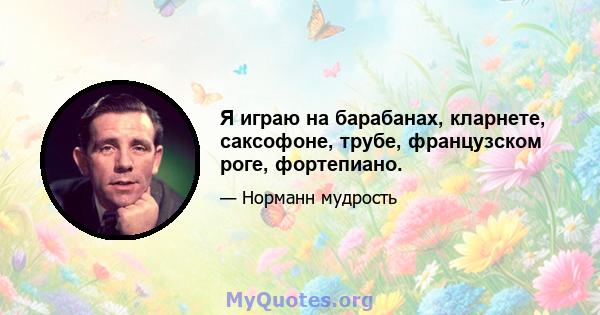 Я играю на барабанах, кларнете, саксофоне, трубе, французском роге, фортепиано.