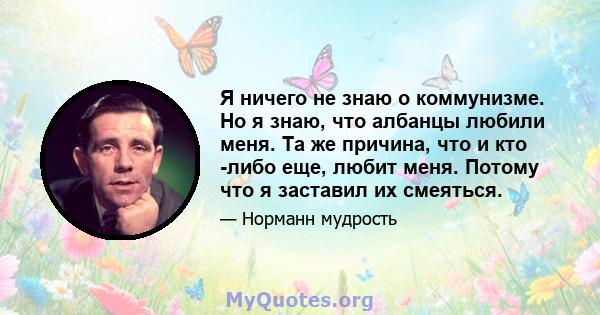 Я ничего не знаю о коммунизме. Но я знаю, что албанцы любили меня. Та же причина, что и кто -либо еще, любит меня. Потому что я заставил их смеяться.