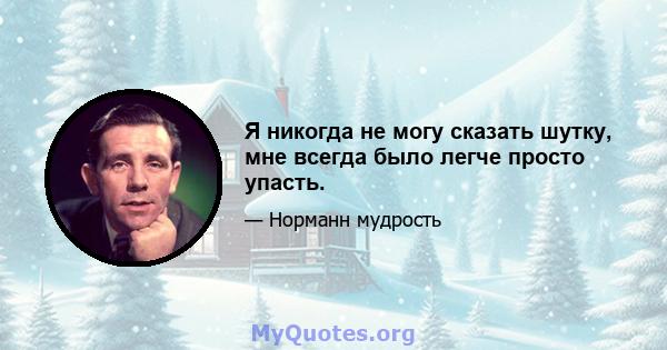 Я никогда не могу сказать шутку, мне всегда было легче просто упасть.