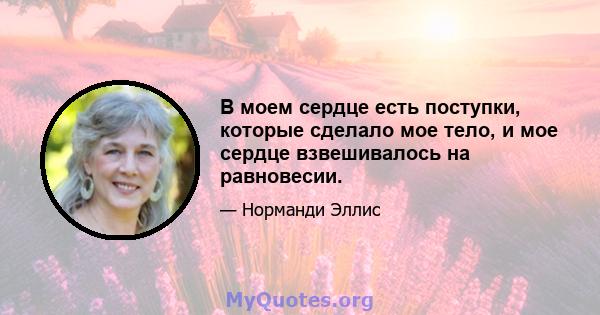 В моем сердце есть поступки, которые сделало мое тело, и мое сердце взвешивалось на равновесии.