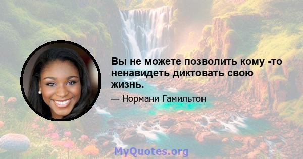 Вы не можете позволить кому -то ненавидеть диктовать свою жизнь.