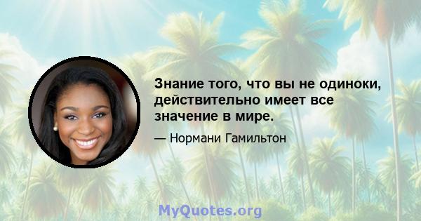 Знание того, что вы не одиноки, действительно имеет все значение в мире.