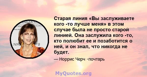 Старая линия «Вы заслуживаете кого -то лучше меня» в этом случае была не просто старой линией. Она заслужила кого -то, кто полюбит ее и позаботится о ней, и он знал, что никогда не будет.