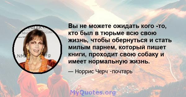 Вы не можете ожидать кого -то, кто был в тюрьме всю свою жизнь, чтобы обернуться и стать милым парнем, который пишет книги, проходит свою собаку и имеет нормальную жизнь.