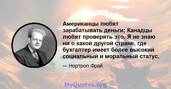 Американцы любят зарабатывать деньги; Канадцы любят проверять это. Я не знаю ни о какой другой стране, где бухгалтер имеет более высокий социальный и моральный статус.