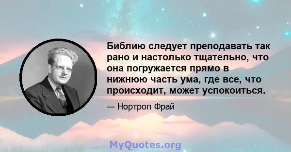 Библию следует преподавать так рано и настолько тщательно, что она погружается прямо в нижнюю часть ума, где все, что происходит, может успокоиться.